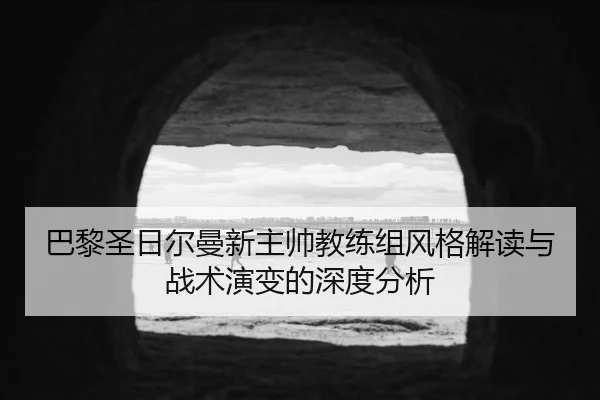 巴黎圣日尔曼新主帅教练组风格解读与战术演变的深度分析